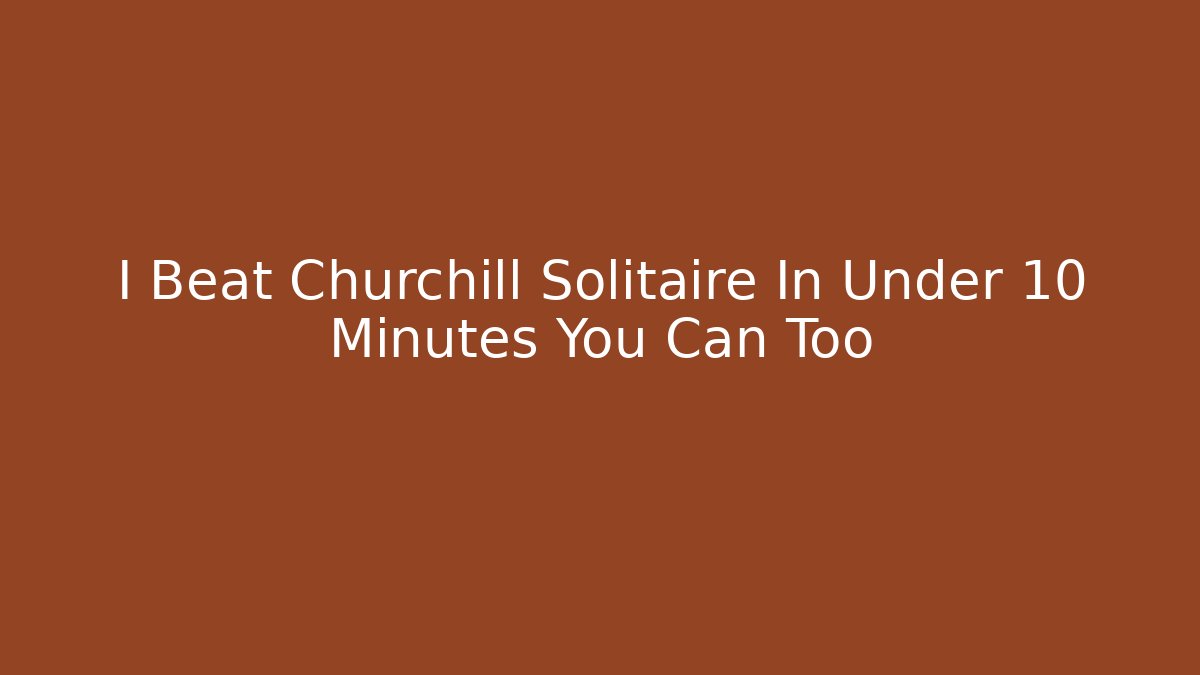 I Beat Churchill Solitaire In Under 10 Minutes You Can Too