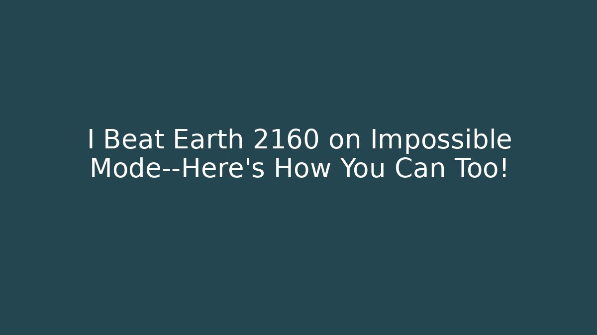 I Beat Earth 2160 on Impossible Mode—Here’s How You Can Too!