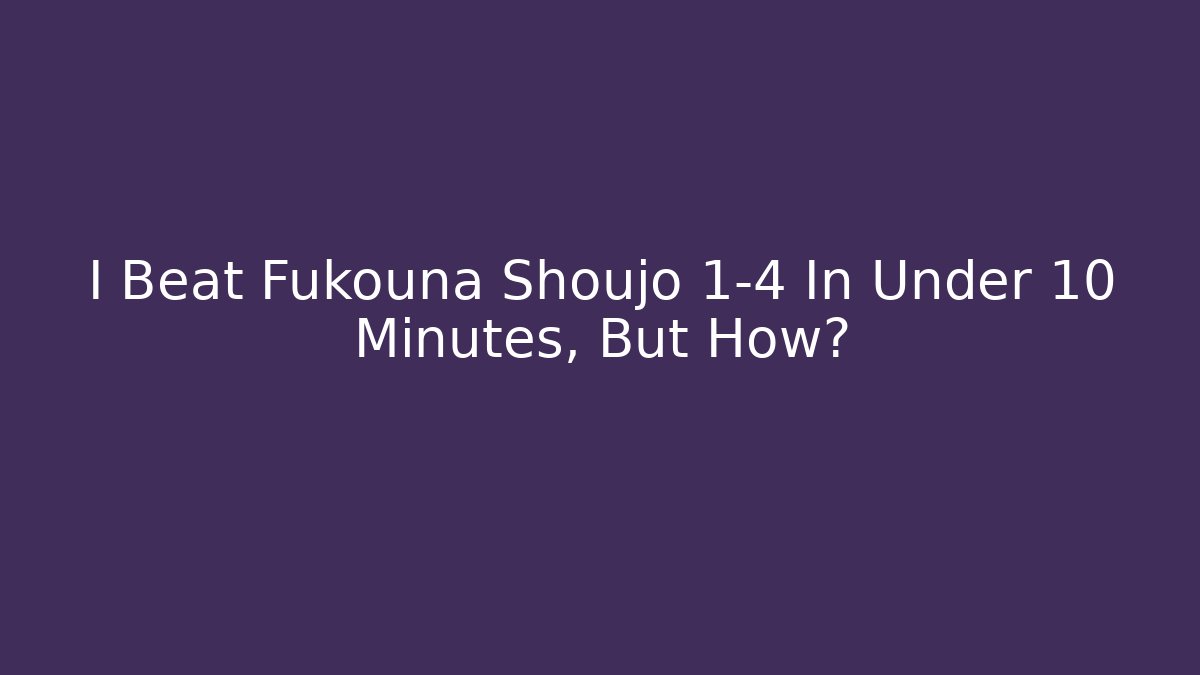 I Beat Fukouna Shoujo 1-4 In Under 10 Minutes, But How?