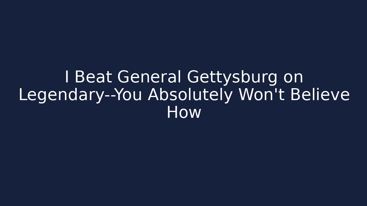 I Beat General Gettysburg on Legendary—You Absolutely Won't Believe How