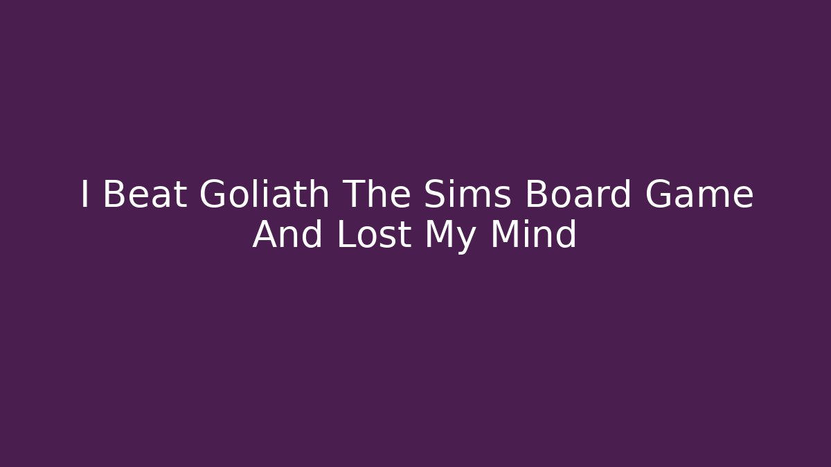 I Beat Goliath The Sims Board Game And Lost My Mind