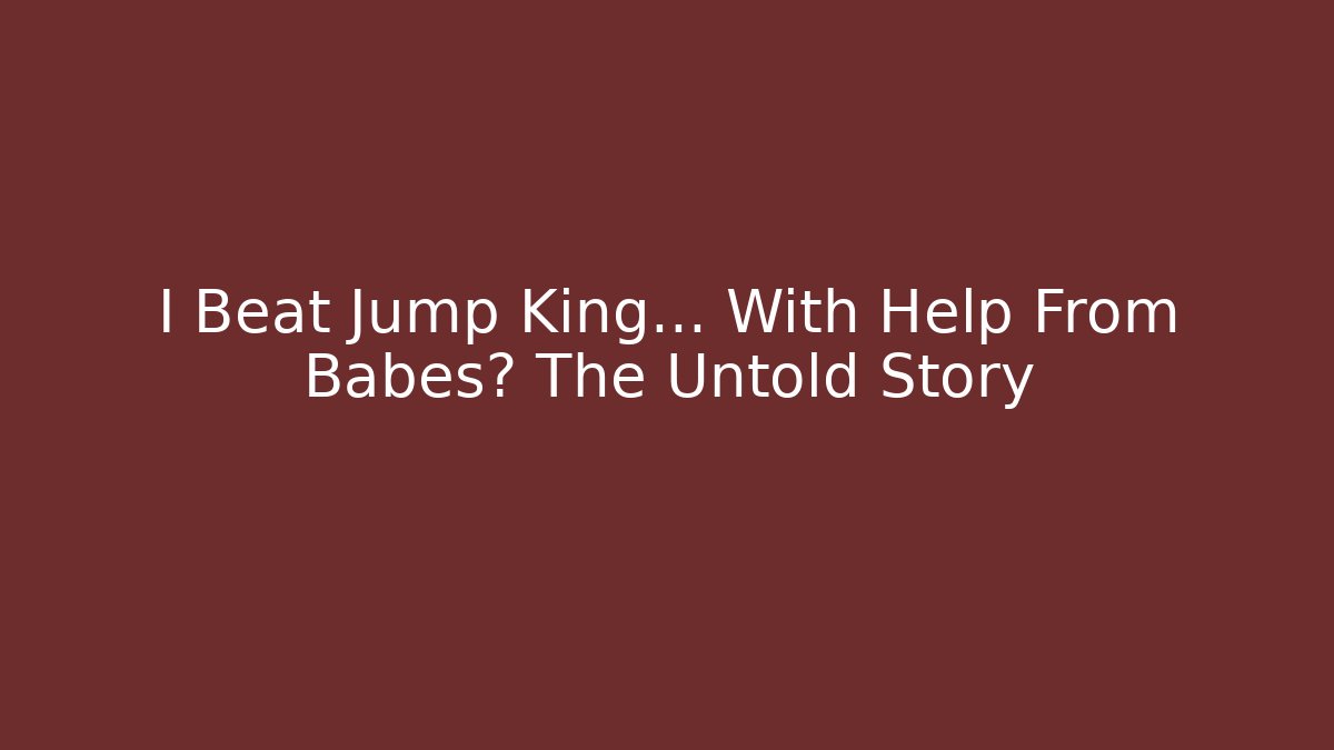 I Beat Jump King... With Help From Babes? The Untold Story