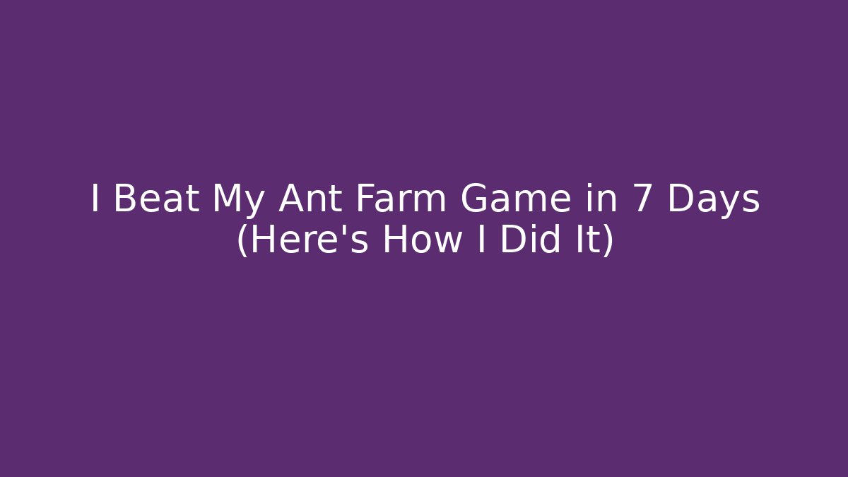 I Beat My Ant Farm Game in 7 Days (Here’s How I Did It)