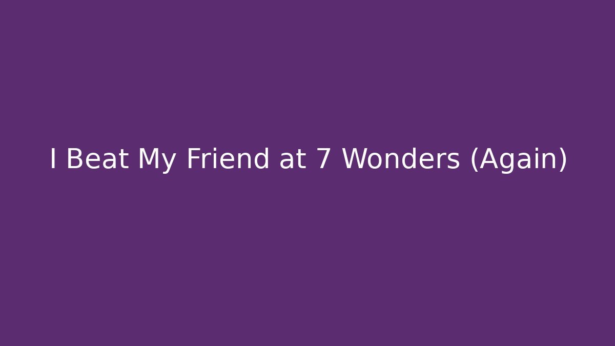 I Beat My Friend at 7 Wonders (Again)
