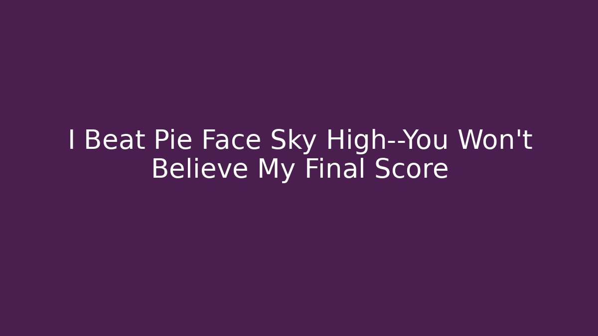 I Beat Pie Face Sky High—You Won’t Believe My Final Score
