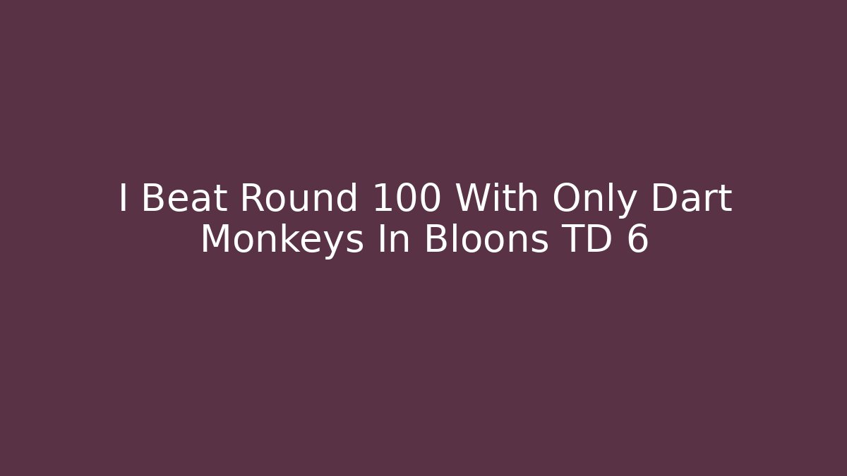 I Beat Round 100 With Only Dart Monkeys In Bloons TD 6