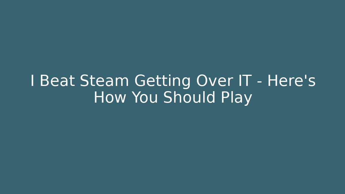 I Beat Steam Getting Over IT - Here's How You Should Play