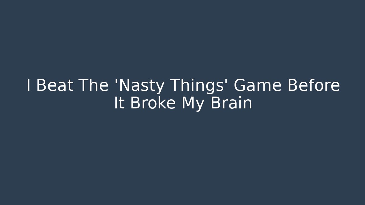 I Beat The 'Nasty Things' Game Before It Broke My Brain