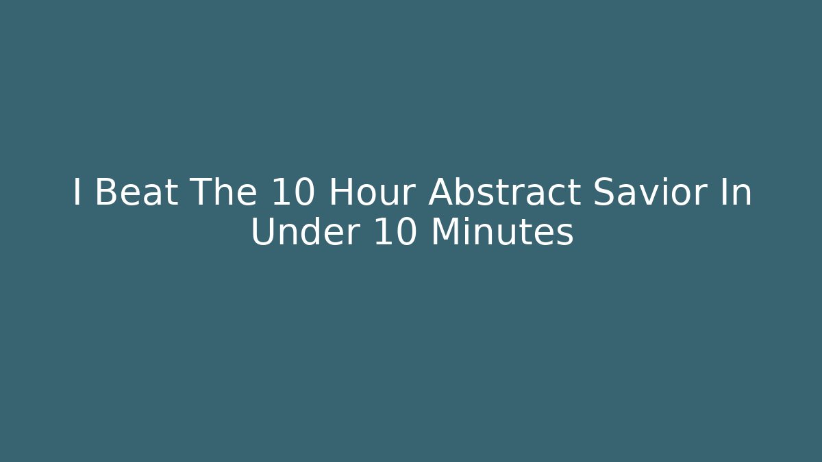 I Beat The 10 Hour Abstract Savior In Under 10 Minutes