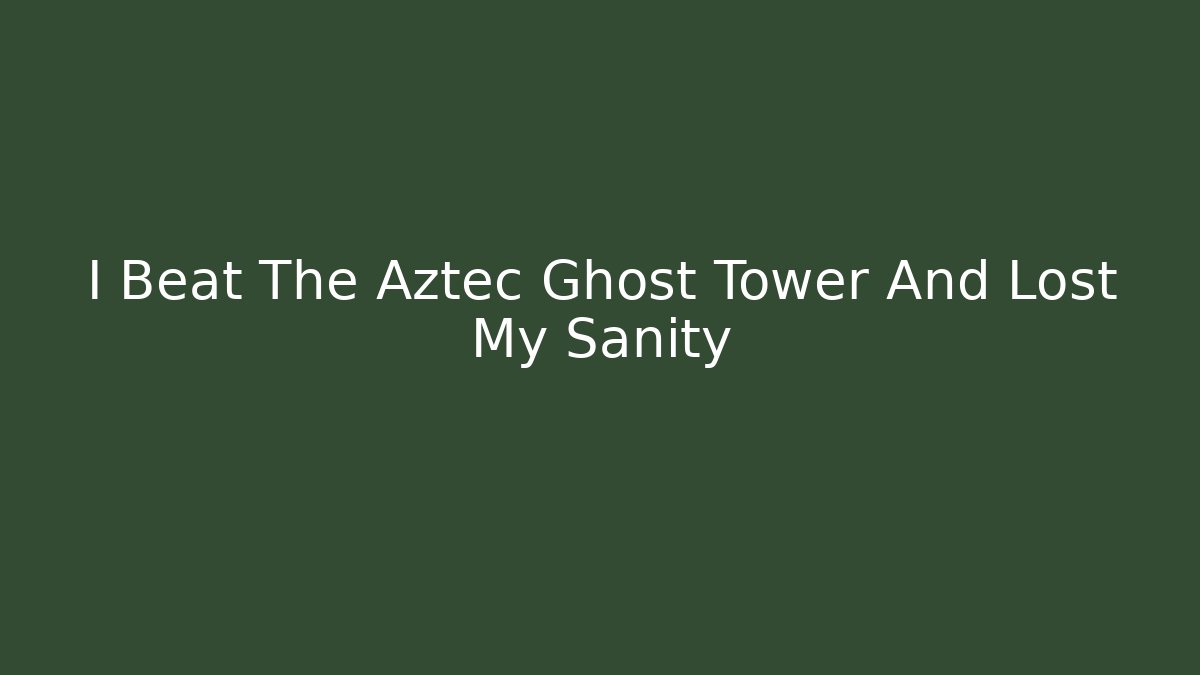 I Beat The Aztec Ghost Tower And Lost My Sanity
