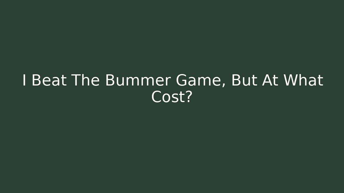I Beat The Bummer Game, But At What Cost?