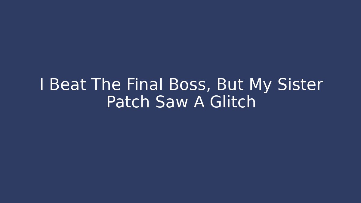 I Beat The Final Boss, But My Sister Patch Saw A Glitch