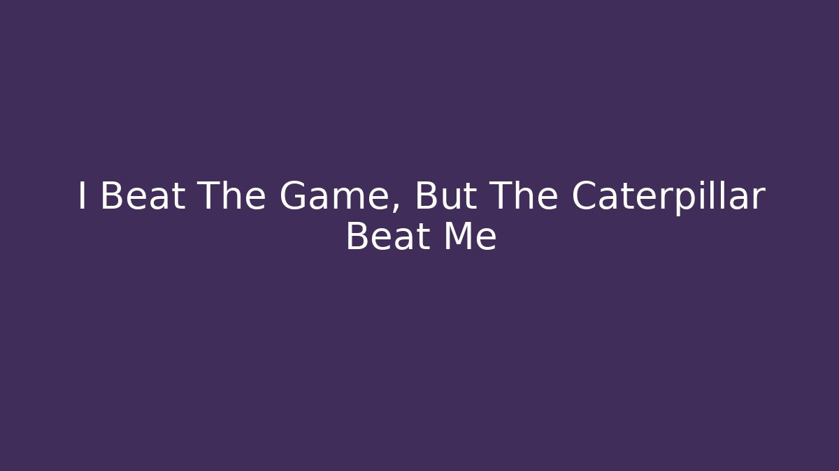 I Beat The Game, But The Caterpillar Beat Me