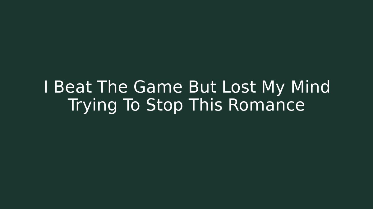 I Beat The Game But Lost My Mind Trying To Stop This Romance