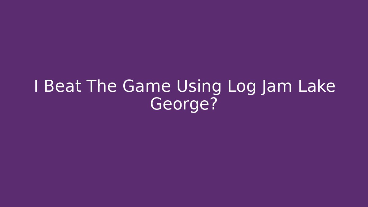 I Beat The Game Using Log Jam Lake George?