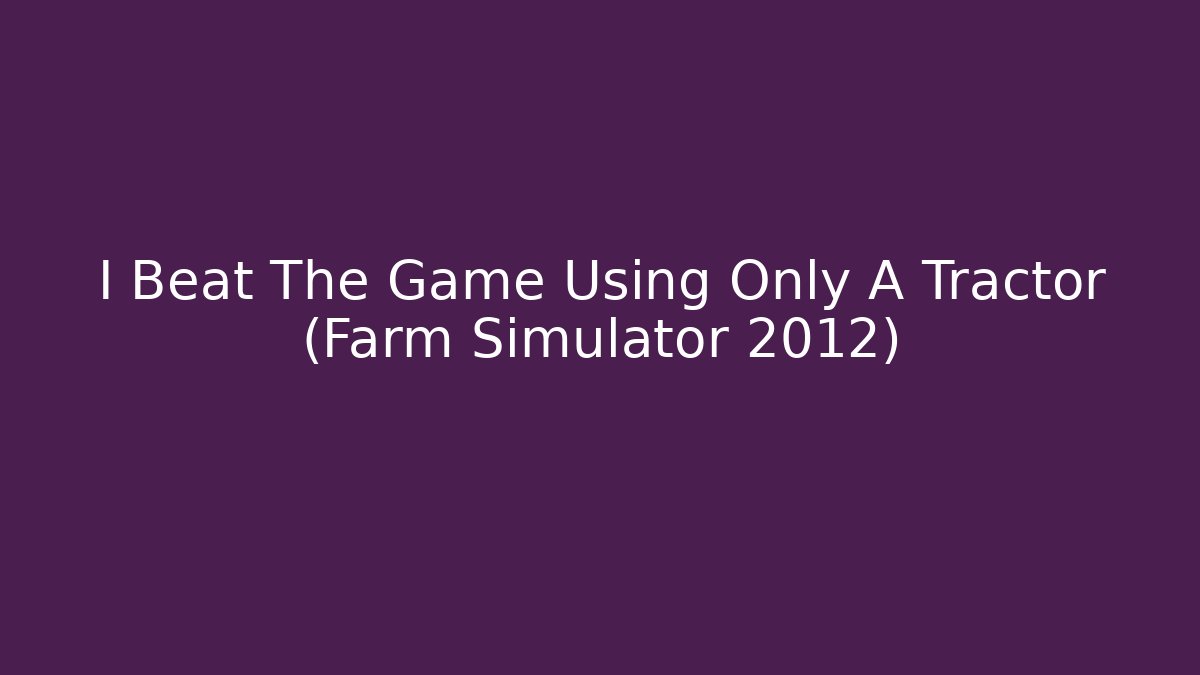 I Beat The Game Using Only A Tractor (Farm Simulator 2012)