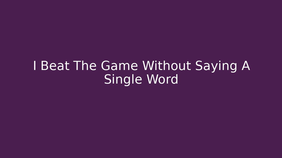 I Beat The Game Without Saying A Single Word