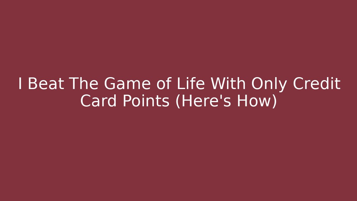 I Beat The Game of Life With Only Credit Card Points (Here's How)