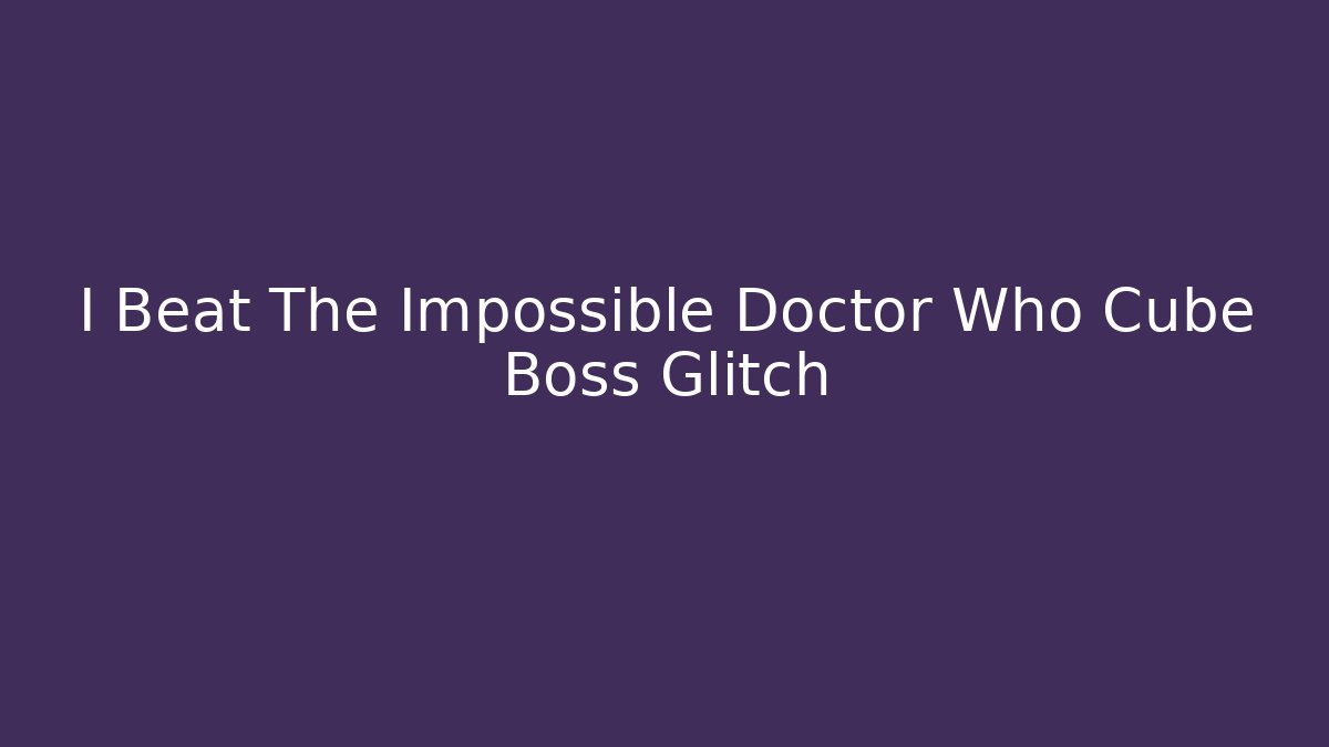 I Beat The Impossible Doctor Who Cube Boss Glitch