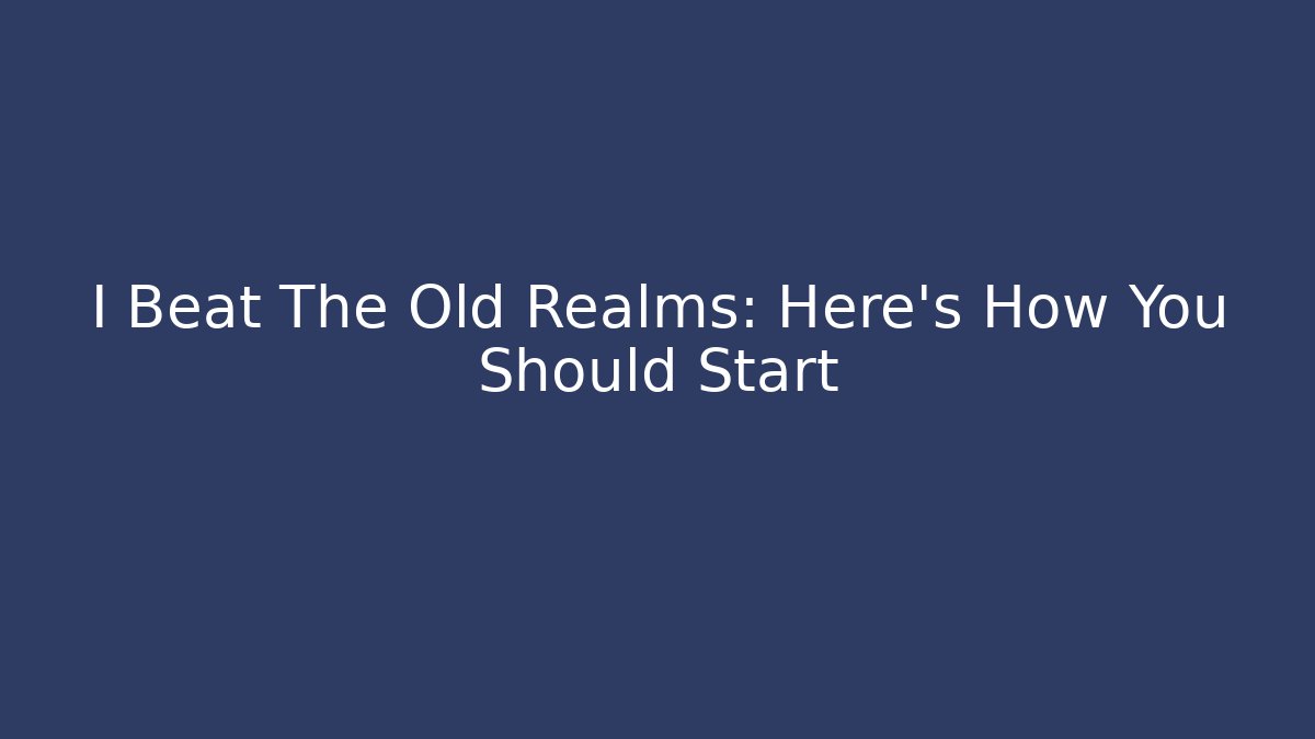 I Beat The Old Realms: Here’s How You Should Start