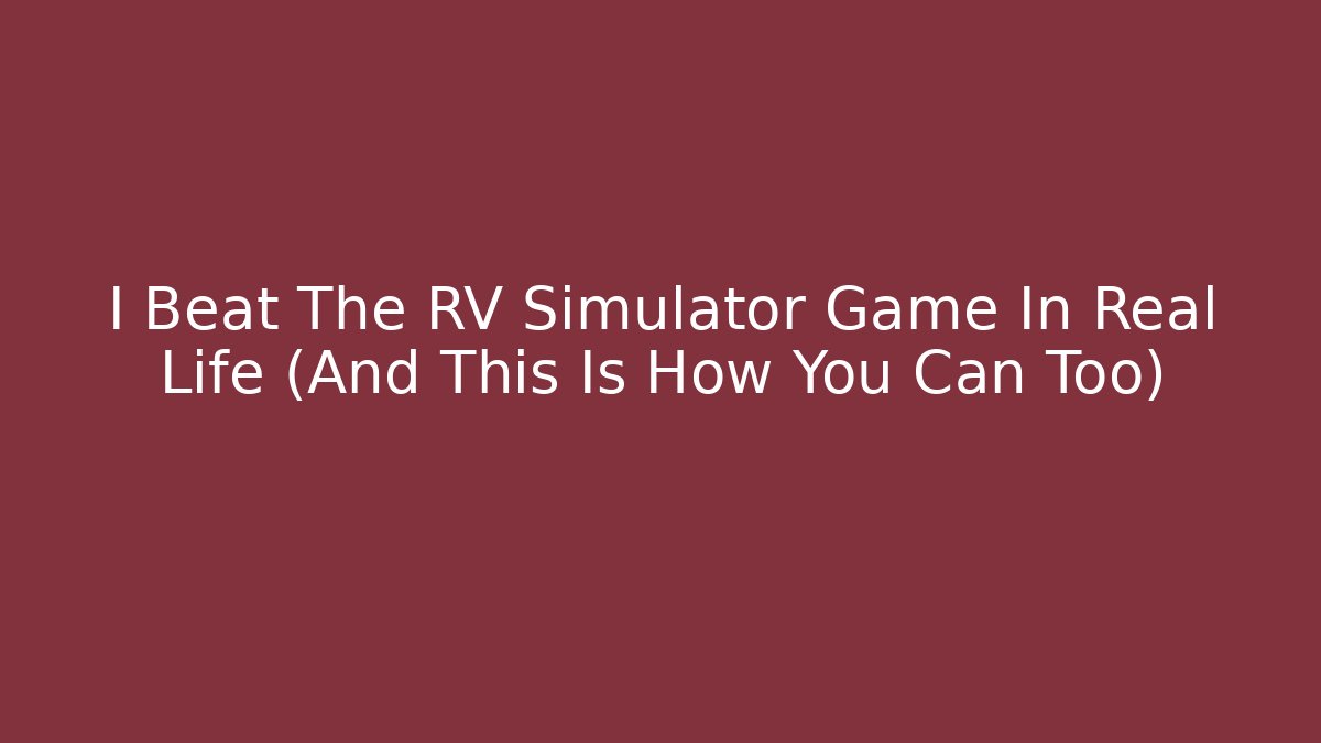 I Beat The RV Simulator Game In Real Life (And This Is How You Can Too)