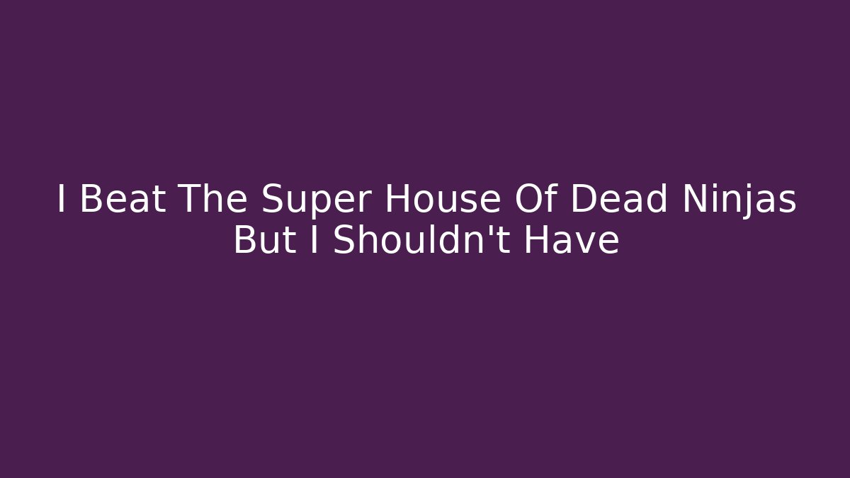 I Beat The Super House Of Dead Ninjas But I Shouldn't Have