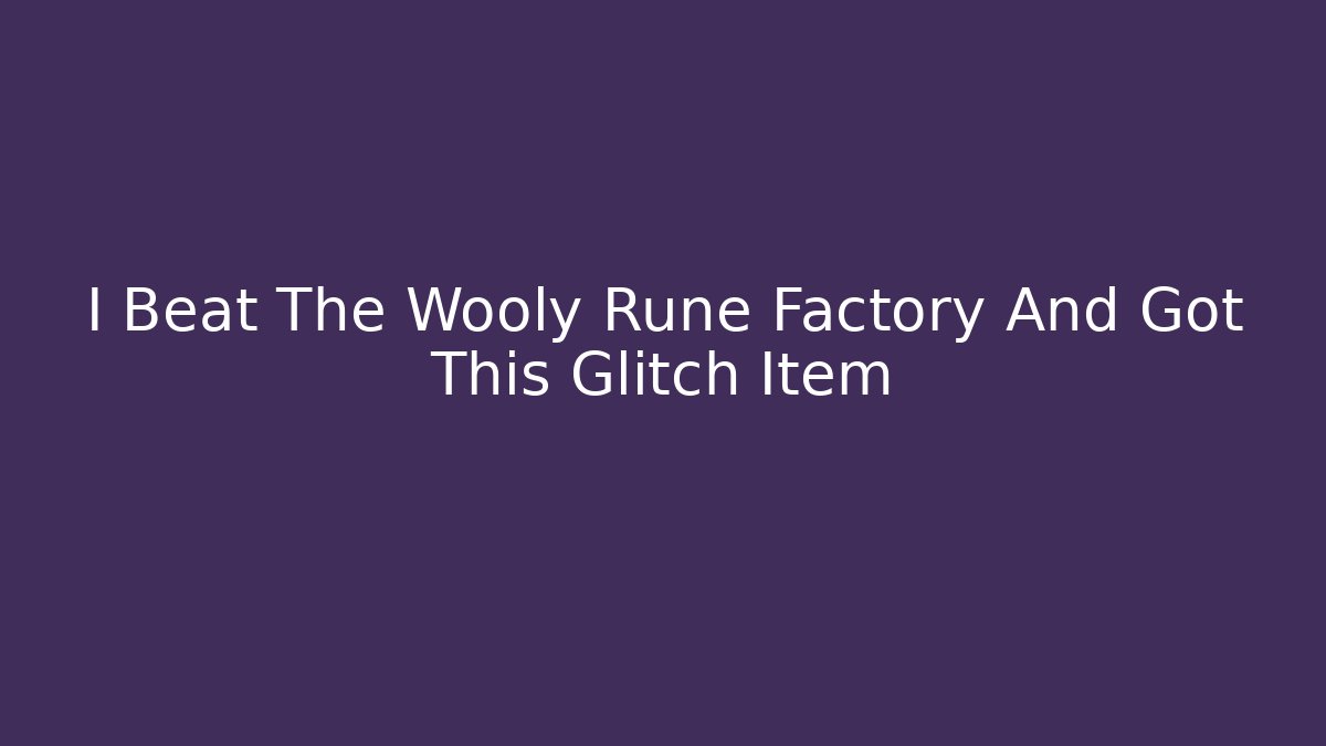 I Beat The Wooly Rune Factory And Got This Glitch Item