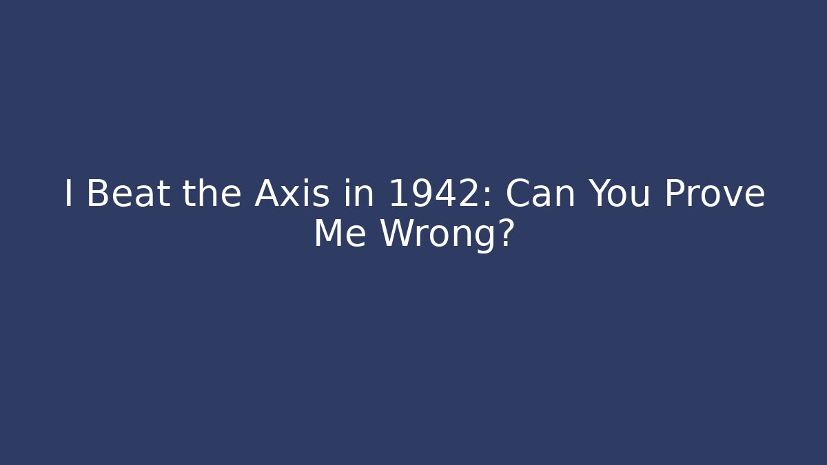 I Beat the Axis in 1942: Can You Prove Me Wrong?