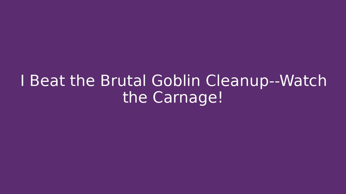 I Beat the Brutal Goblin Cleanup—Watch the Carnage!