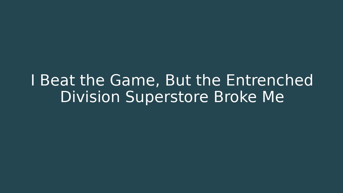 I Beat the Game, But the Entrenched Division Superstore Broke Me
