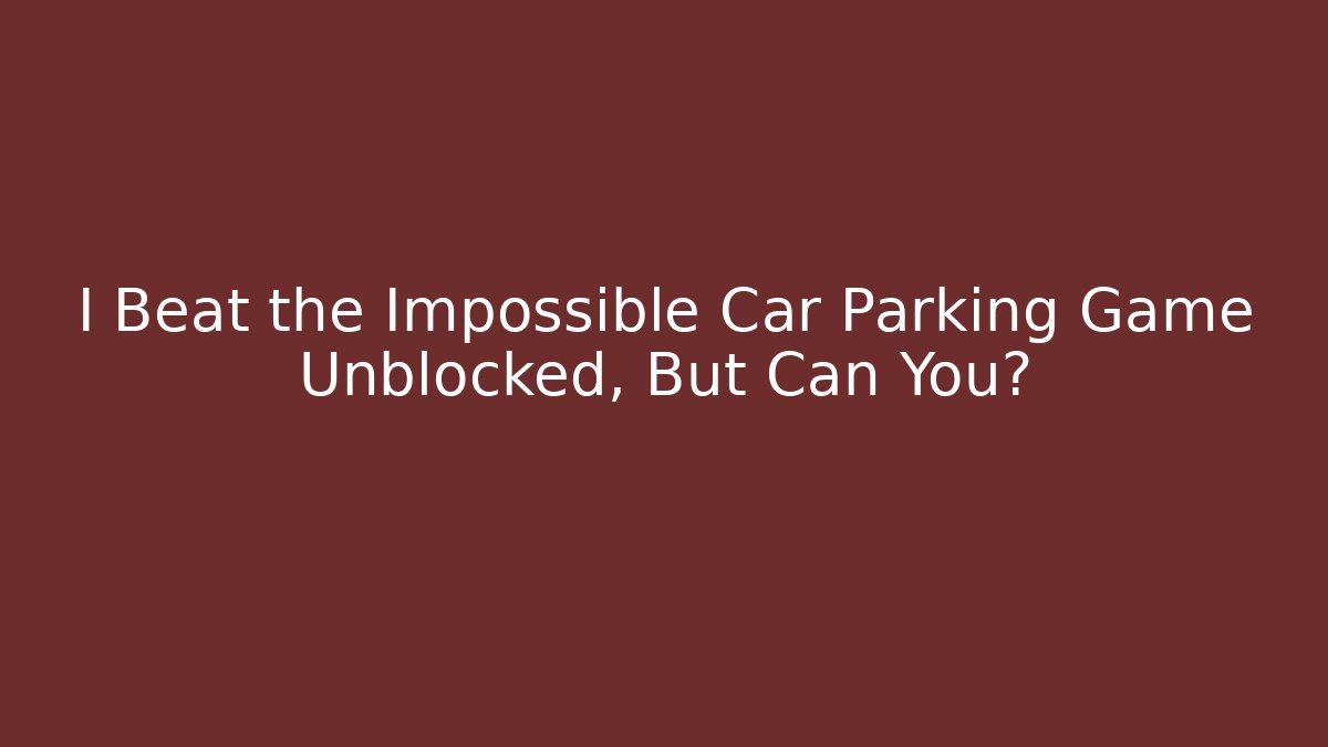 I Beat the Impossible Car Parking Game Unblocked, But Can You?