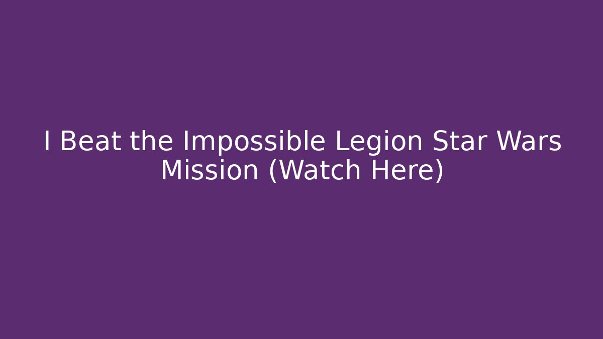 I Beat the Impossible Legion Star Wars Mission (Watch Here)