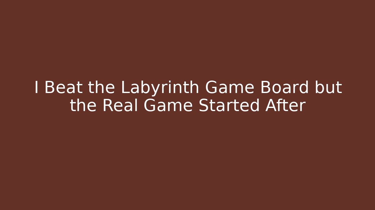 I Beat the Labyrinth Game Board but the Real Game Started After
