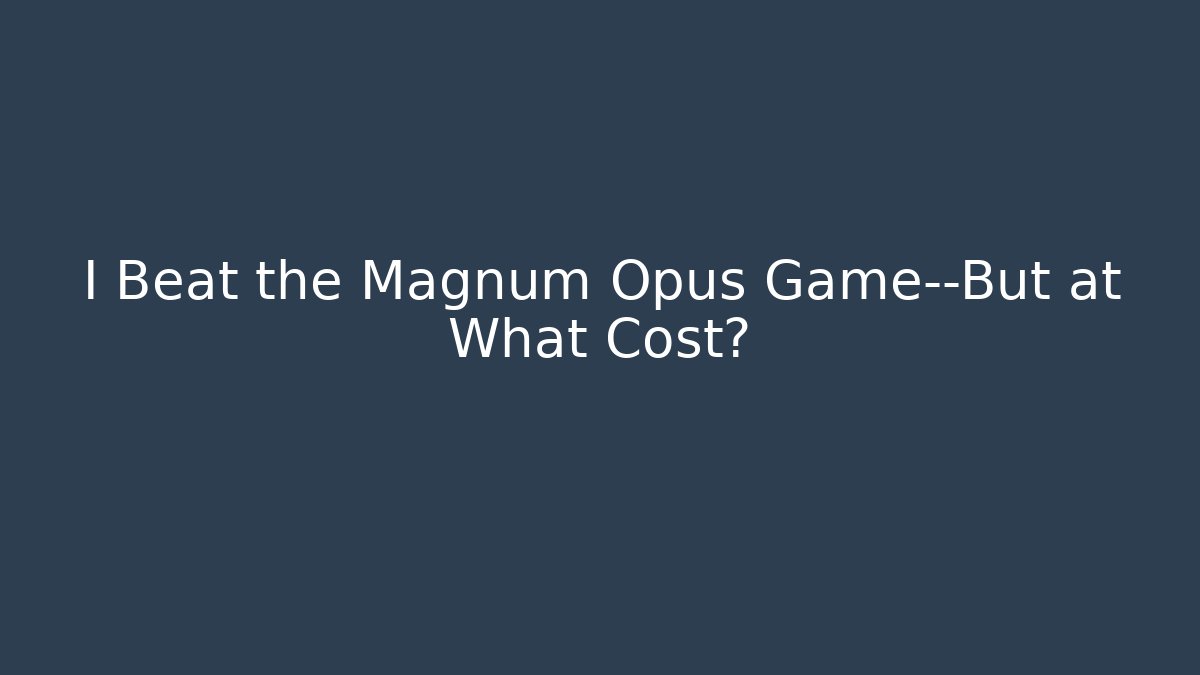 I Beat the Magnum Opus Game—But at What Cost?