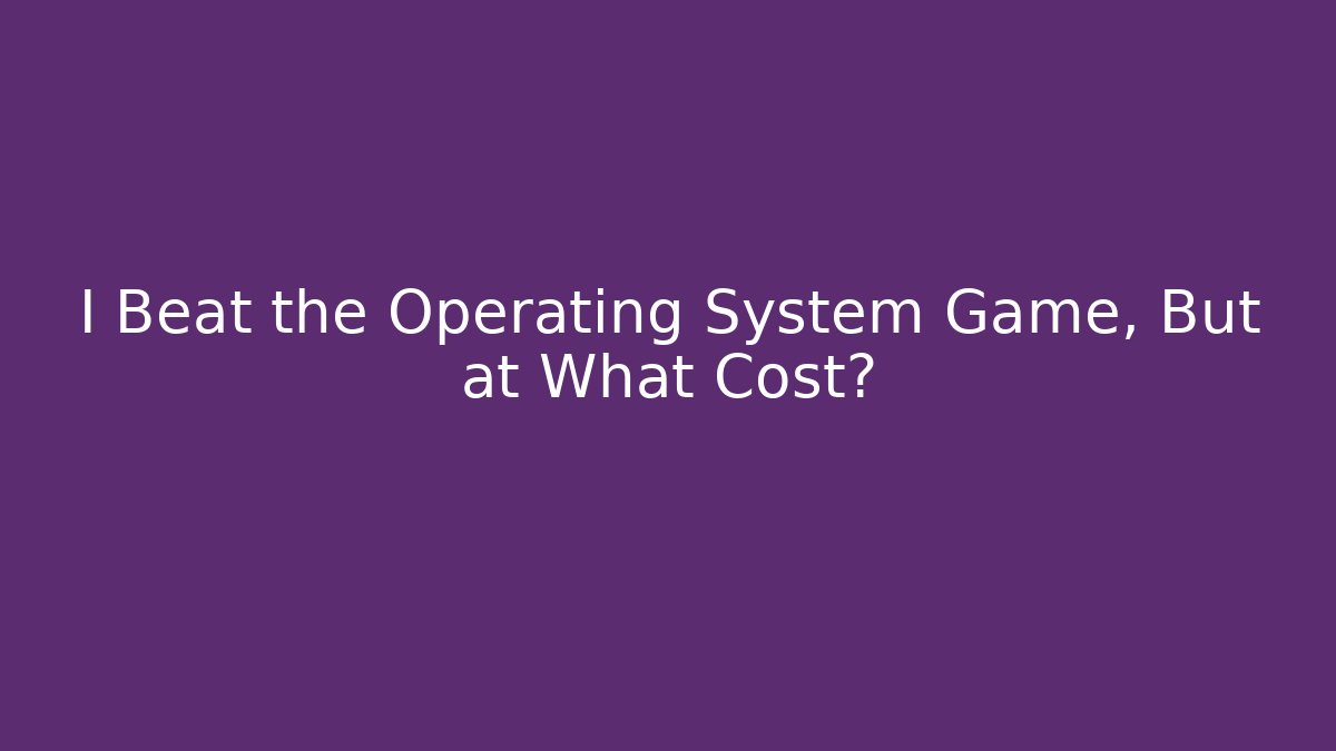 I Beat the Operating System Game, But at What Cost? - Create More Assets
