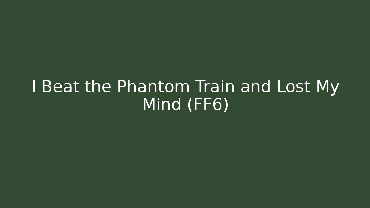 I Beat the Phantom Train and Lost My Mind (FF6)