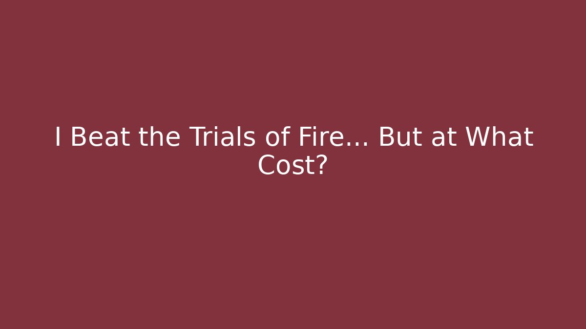 I Beat the Trials of Fire... But at What Cost?