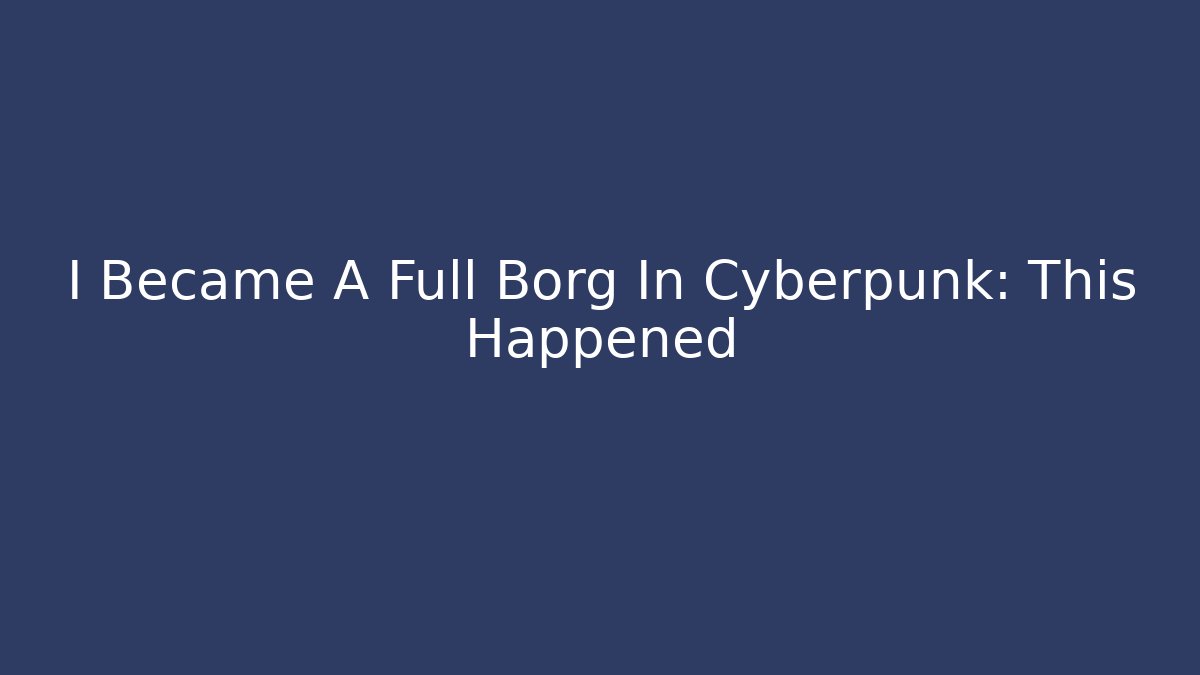 I Became A Full Borg In Cyberpunk: This Happened
