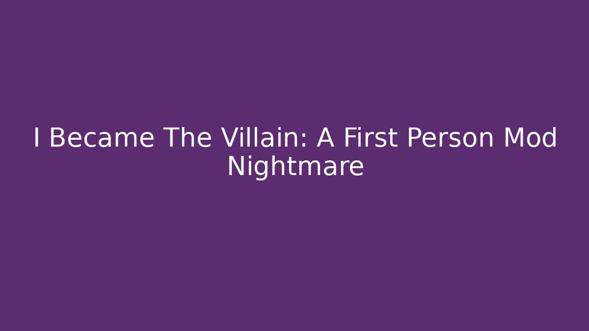 I Became The Villain: A First Person Mod Nightmare