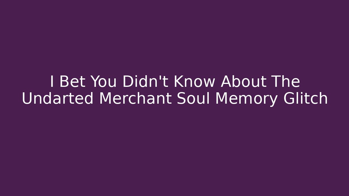 I Bet You Didn't Know About The Undarted Merchant Soul Memory Glitch