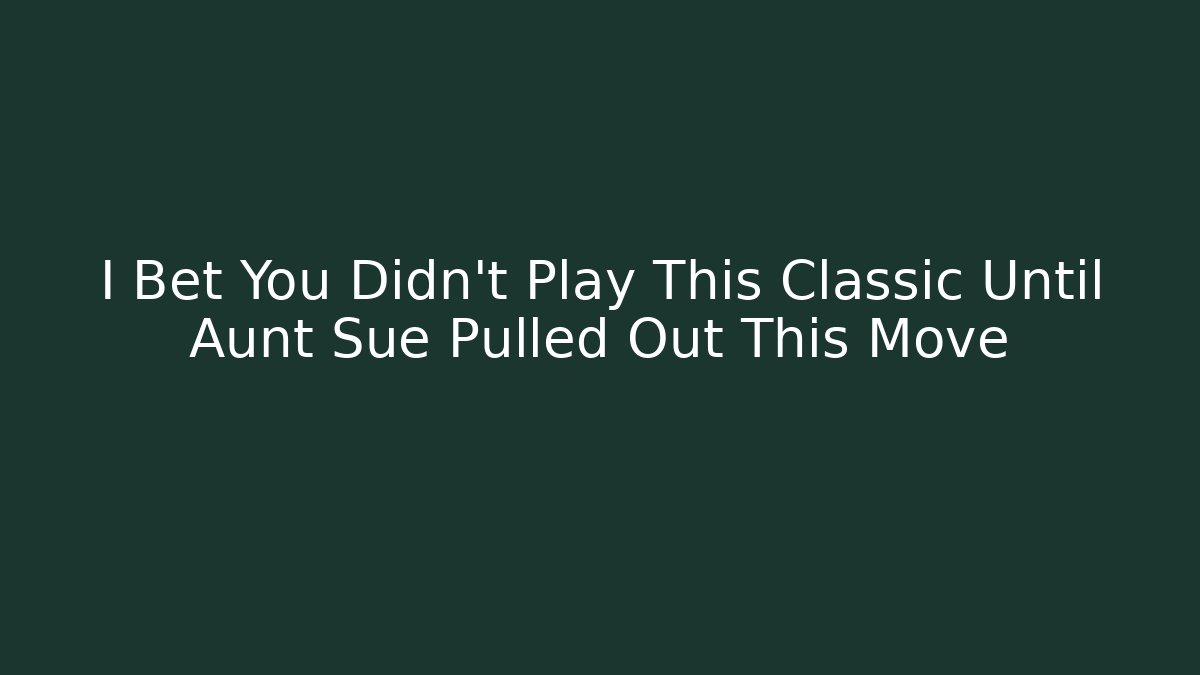 I Bet You Didn't Play This Classic Until Aunt Sue Pulled Out This Move