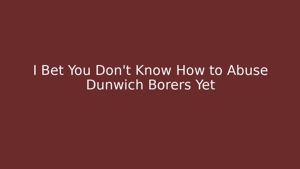 I Bet You Don’t Know How to Abuse Dunwich Borers Yet