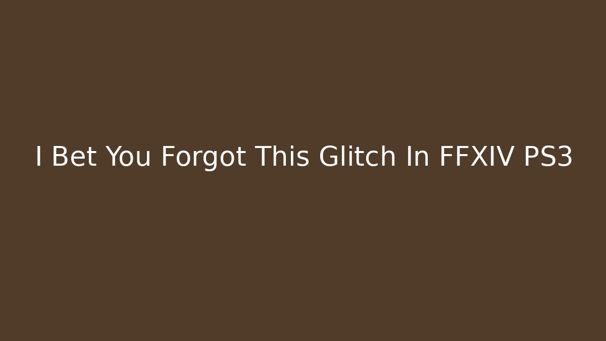 I Bet You Forgot This Glitch In FFXIV PS3