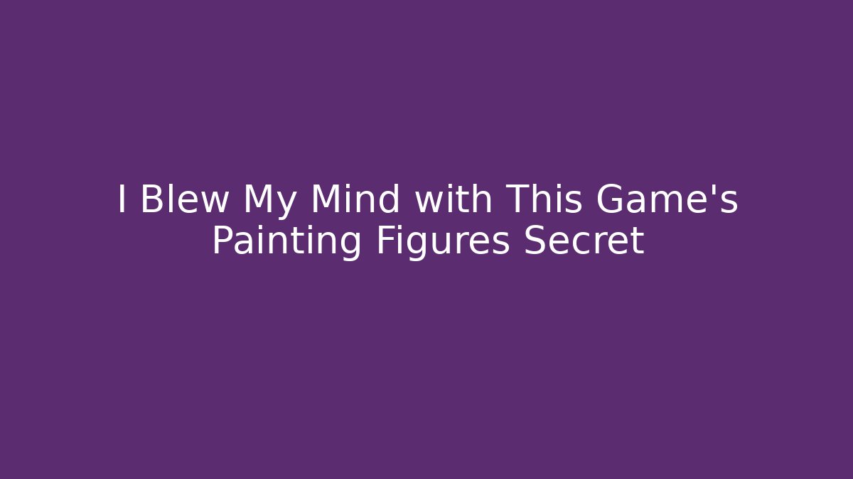 I Blew My Mind with This Game’s Painting Figures Secret