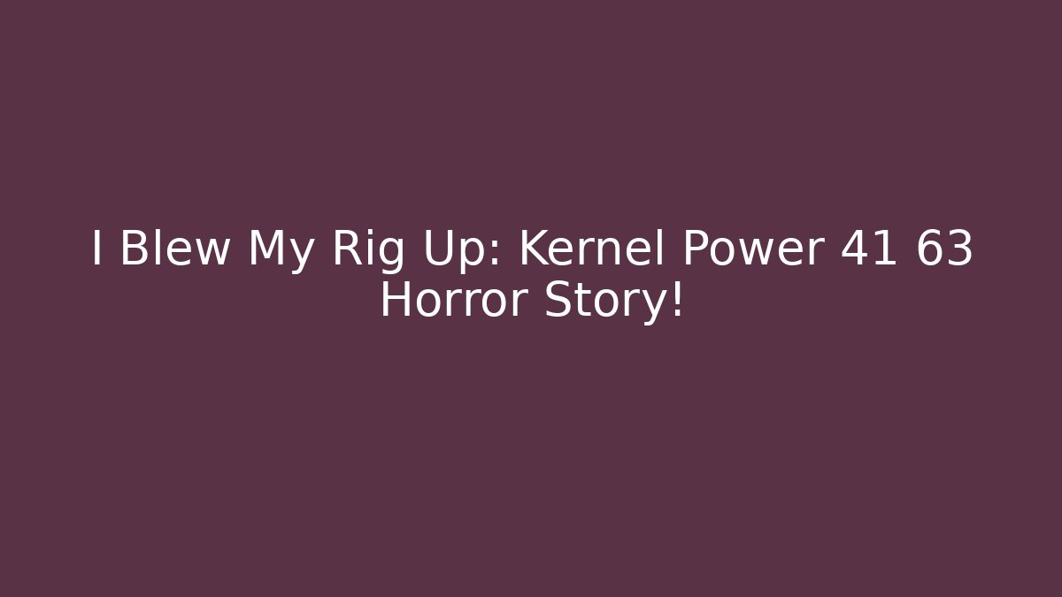 I Blew My Rig Up: Kernel Power 41 63 Horror Story!