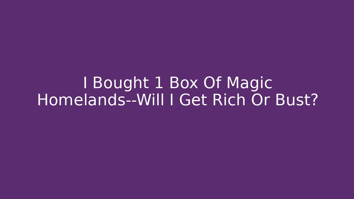I Bought 1 Box Of Magic Homelands—Will I Get Rich Or Bust?