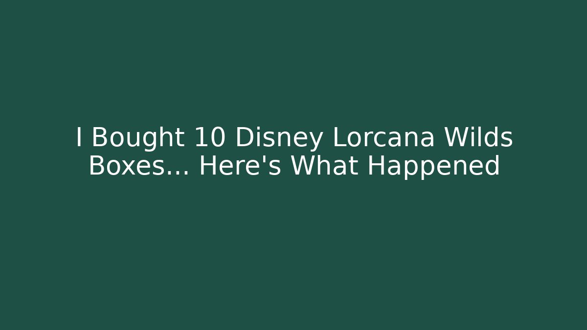 I Bought 10 Disney Lorcana Wilds Boxes... Here's What Happened