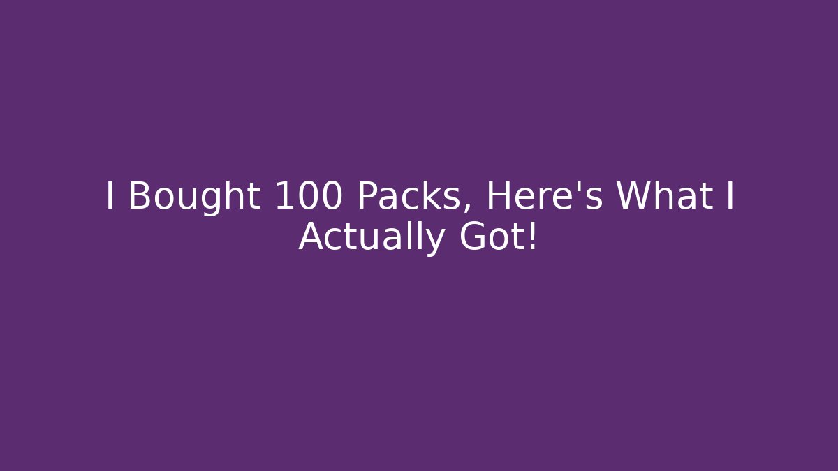 I Bought 100 Packs, Here's What I Actually Got!