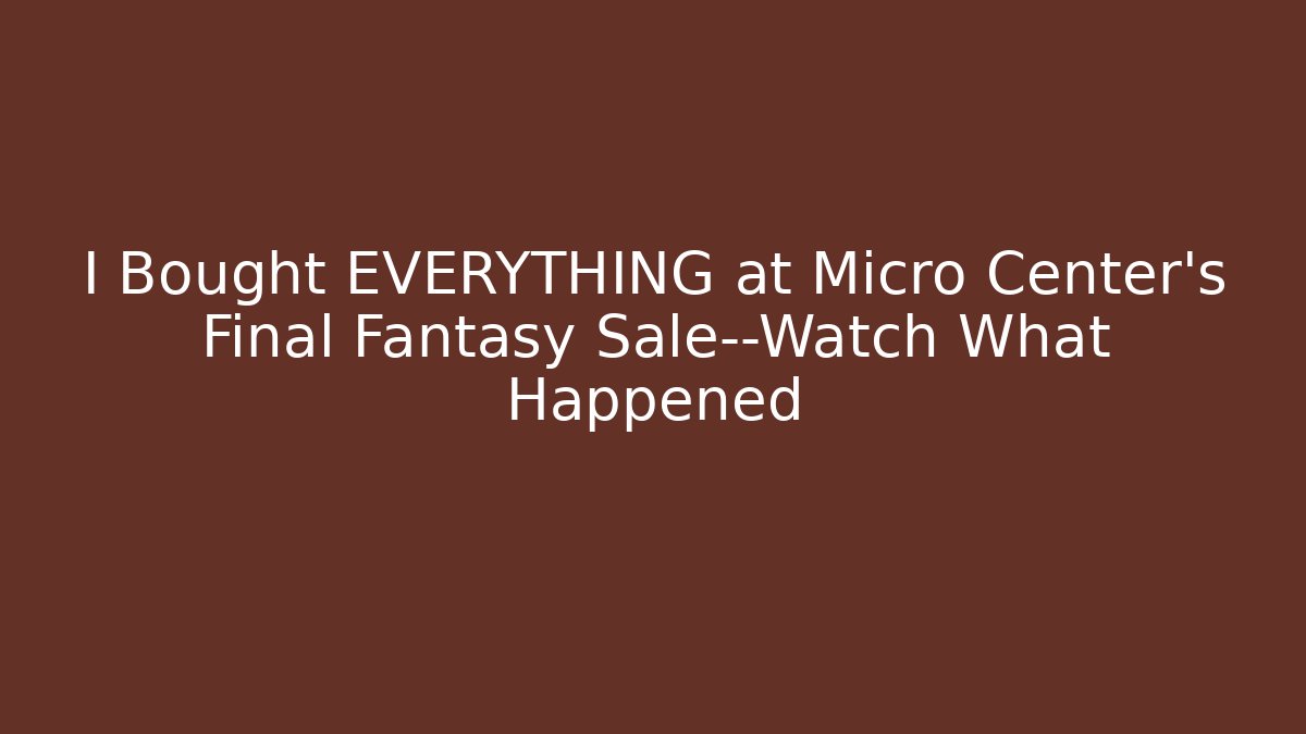 I Bought EVERYTHING at Micro Center’s Final Fantasy Sale—Watch What Happened