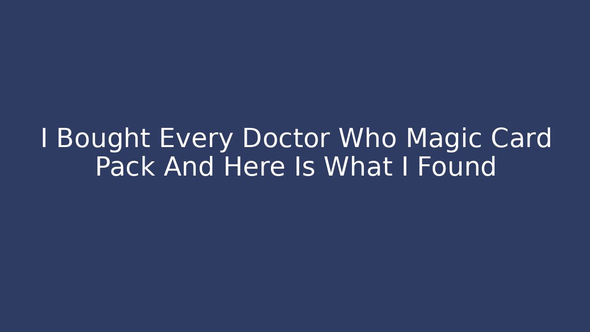 I Bought Every Doctor Who Magic Card Pack And Here Is What I Found